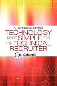 Technology Made Simple for the Technical Recruiter: A Technical Skills Primer Obi Ogbanufe Author