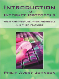 Introduction to Internet Protocols: their architecture, their protocols and their features Philip Avery Johnson Author