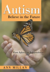 Autism Believe in the Future: From Infancy to Independence - Ann Millan