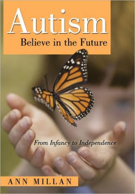 Autism-Believe in the Future: From Infancy to Independence - Ann Millan