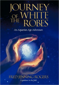 Journey of the White Robes: An Aquarian Age Adventure Fred Jenning Rogers Author