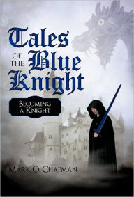 Tales of the Blue Knight: Becoming a Knight Mark O. Chapman Author