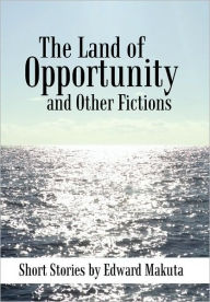 The Land of Opportunity and Other Fictions: Short Stories - Edward Makuta