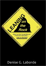 Leaning on the Rock: When You Find Yourself Between a Rock and a Hard Place ... Lean on the Rock Denise G. Laborde Author