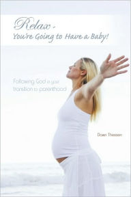 Relax - You're Going to Have a Baby!: Following God in Your Transition to Parenthood Dawn Thiessen Author