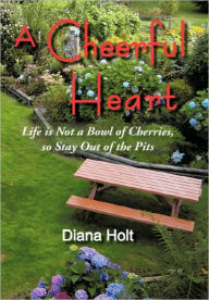 A Cheerful Heart: Life Is Not a Bowl of Cherries, So Stay Out of the Pits Diana Holt Author