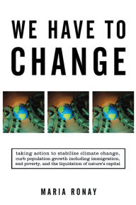 We Have to Change: Taking Action to Stabilize Climate Change, Curb Population Growth Including Immigration, End Poverty, and the Liquidation of Nature