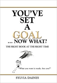 You've Set a Goal ... Now What?: The Right Book at the Right Time Sylvia Daines Author