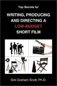 Top Secrets For Writing, Producing And Directing A Low-Budget Short Film - Gini Graham Scott Ph.D.