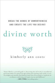 Divine Worth: Break the Bonds of Unworthiness and Create the Life You Desire! Kimberly Coots Author