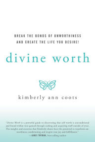 Divine Worth: Break the Bonds of Unworthiness and Create the Life You Desire! Kimberly Ann Coots Author