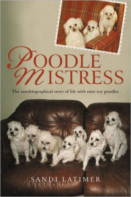Poodle Mistress: The Autobiographical Story of Life with Nine Toy Poodles - Sandi Latimer