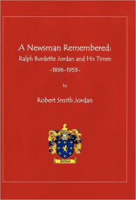 A Newsman Remembered: Ralph Burdette Jordan and His Times 1896-1953 Robert Smith Jordan Author