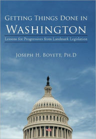 Getting Things Done in Washington: Lessons for Progressives from Landmark Legislation Joseph H. Boyett Ph.D. Author
