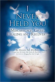 I Never Held You: Miscarriage, Grief, Healing and Recovery Linda R. Backman Ed.D Author