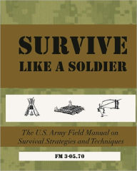 SURVIVE Like a Soldier: The U.S. Army Field Manual on Survival Strategies and Techniques U.S.Army Field Manual 3-05.70 Author