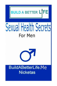 Sexual Health Secrets for Men: How to Boost Your Libido, Stop Premature Ejaculation, and End Sexual Dysfunction, along with Fitness Tips for Gloriously Satisfying Sex - Nicketas Buildabetterlife.org