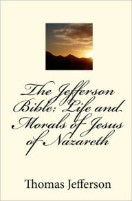 The Jefferson Bible: Life and Morals of Jesus of Nazareth Thomas Jefferson Author
