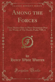 Among the Forces: Thou Madest Him to Have Dominion Over the Works of Thy Hands; Psalm VIII, 6 (Classic Reprint) - Henry White Warren