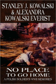 No Place to Go Home: A Polish Soldier's W. W. II Memories - Stanley J. Kowalski