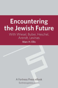 Encountering the Jewish Future: With Wiesel, Buber, Heschel, Arendt, Levinas Marc H. Ellis Author