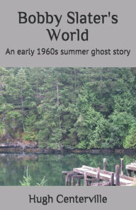 Bobby Slater's World: An early 1960s summer ghost story Hugh Centerville Author