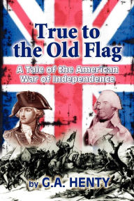 True to the Old Flag: A Tale of the American War of Independence Clark Highsmith Author
