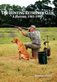 The Hunting Retriever Club: The Beginning And Growth: 1993-1990 - Robert Hines