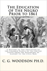 The Education of the Negro Prior To 1861: A History of the Education of the Colored People of the United States from the Beginning of Slavery to the Civil War - C. G. Woodson