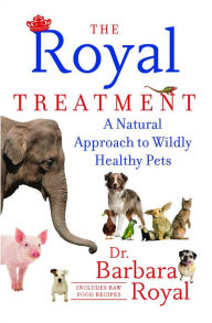 The Royal Treatment: A Natural Approach to Wildly Healthy Pets Barbara Royal Dr. Author