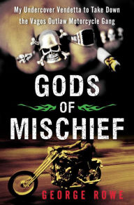 Gods of Mischief: My Undercover Vendetta to Take Down the Vagos Outlaw Motorcycle Gang George Rowe Author
