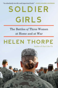 Soldier Girls: The Battles of Three Women at Home and at War Helen Thorpe Author