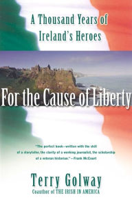 For the Cause of Liberty: A Thousand Years of Ireland's Heroes Terry Golway Author