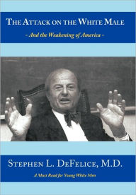 The Attack on the White Male: - and The Weakening of America - - Stephen L. DeFelice M.D.