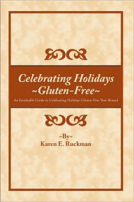 Celebrating Holidays ~Gluten-Free~: An Invaluable Guide to Celebrating Holidays Gluten-Free Year-Round - Karen E. Ruckman