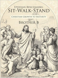 Ephesian Benchmarks: Sit-Walk-Stand: Christian Growth to Maturity Brother B Author