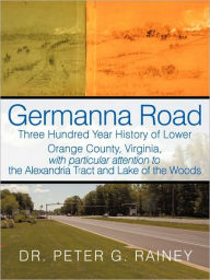 Germanna Road: Three Hundred Year History of Lower Orange County, Virginia, with Particular Attention to the Alexandria Tract and Lak Peter G Rainey A