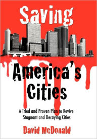 Saving America's Cities: A Tried and Proven Plan to Revive Stagnant and Decaying Cities David McDonald Author