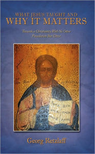 What Jesus Taught And Why It Matters: Towards a Christianity With No Other Foundation But Christ Georg Retzlaff Author