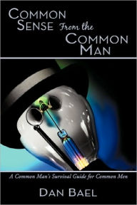 Common Sense From the Common Man: A Common Man's Survival Guide for Common Men Dan Bael Author