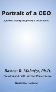 Portrait of a CEO: A guide to starting and growing a small business - Bassem R. Mahafza, Ph.D.