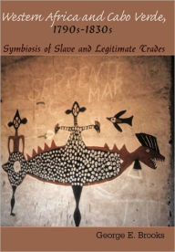 Western Africa and Cabo Verde, 1790s-1830s: Symbiosis of Slave and Legitimate Trades George E. Brooks Author