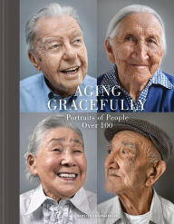Aging Gracefully: Portraits of People Over 100 (Gifts for Grandparents, Inspiring Gifts for Older People) Karsten Thormaehlen Photographer