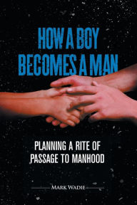 How a Boy Becomes a Man: Planning a Rite of Passage to Manhood Mark Wadie Author