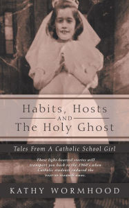 Habits, Hosts and the Holy Ghost: Tales from a Catholic School Girl Kathy Wormhood Author