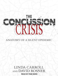 The Concussion Crisis: Anatomy of a Silent Epidemic - Linda Carroll