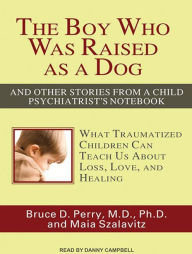 The Boy Who Was Raised as a Dog: And Other Stories from a Child Psychiatrist's Notebook: What Traumatized Children Can Teach Us About Loss, Love, and Healing - Bruce D. Perry