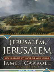 Jerusalem, Jerusalem: How the Ancient City Ignited Our Modern World - James Carroll