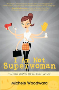I Am Not Superwoman: Further Essays on Happier Living Michele Woodward Author