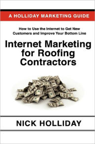Internet Marketing for Roofing Contractors: Advertising Your Roofing Business Online Using Google, Facebook, YouTube, LinkedIn, Angie's List, Search Engine Optimization (SEO), and More - Nick Holliday